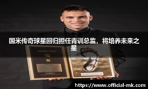 国米传奇球星回归担任青训总监，将培养未来之星