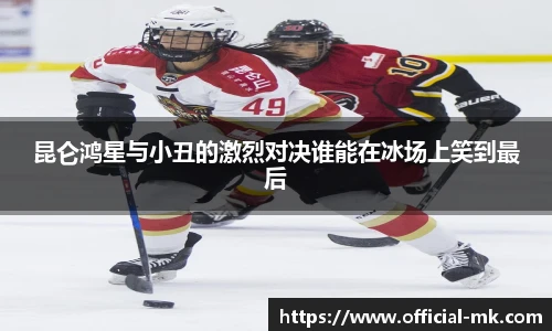 昆仑鸿星与小丑的激烈对决谁能在冰场上笑到最后