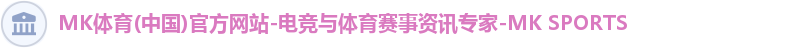 MK体育(中国)官方网站-电竞与体育赛事资讯专家-MK SPORTS